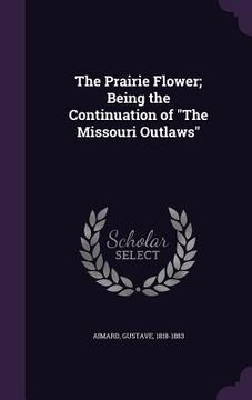 portada The Prairie Flower; Being the Continuation of "The Missouri Outlaws" (in English)
