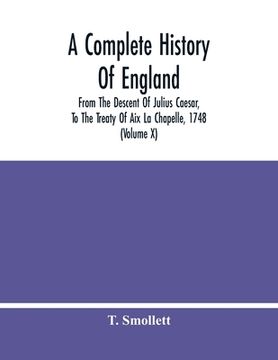 portada A Complete History Of England: From The Descent Of Julius Caesar, To The Treaty Of Aix La Chapelle, 1748. Containing The Transactions Of One Thousand (en Inglés)