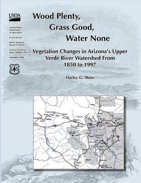 portada Wood Plenty, Grass Good, Water None Vegetation Changes in Arizona's Upper Verde River Watershed From 1850 to 1997 (en Inglés)