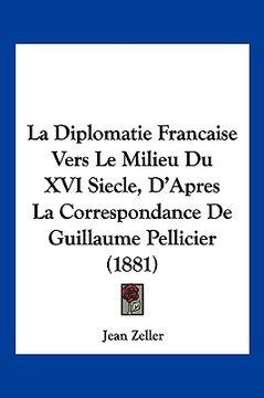 portada La Diplomatie Francaise Vers Le Milieu Du XVI Siecle, D'Apres La Correspondance De Guillaume Pellicier (1881) (in French)