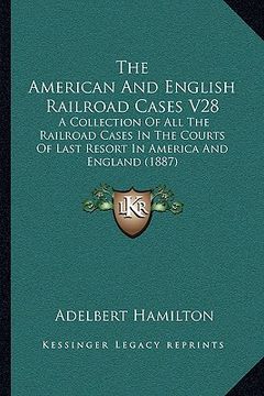 portada the american and english railroad cases v28: a collection of all the railroad cases in the courts of last resort in america and england (1887) (en Inglés)