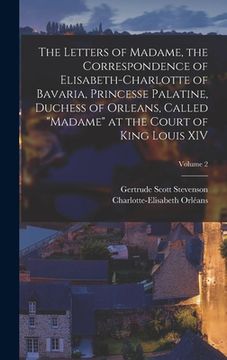 portada The Letters of Madame, the Correspondence of Elisabeth-Charlotte of Bavaria, Princesse Palatine, Duchess of Orleans, Called "Madame" at the Court of K