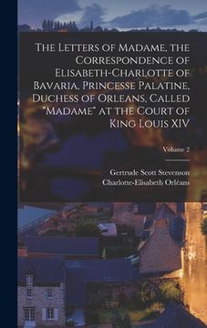 portada The Letters of Madame, the Correspondence of Elisabeth-Charlotte of Bavaria, Princesse Palatine, Duchess of Orleans, Called "Madame" at the Court of K (in English)