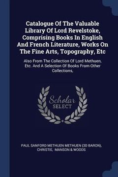 portada Catalogue Of The Valuable Library Of Lord Revelstoke, Comprising Books In English And French Literature, Works On The Fine Arts, Topography, Etc: Also (en Inglés)