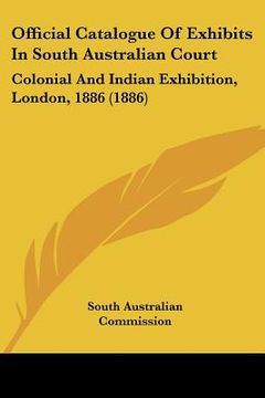 portada official catalogue of exhibits in south australian court: colonial and indian exhibition, london, 1886 (1886) (in English)