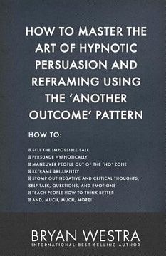 portada How To Master The Art of Hypnotic Persuasion and Reframing Using The Another Outcome Pattern (en Inglés)