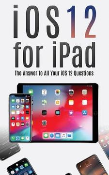 portada IOS 12 for iPad: The Answer to All Your IOS 12 Questions (en Inglés)