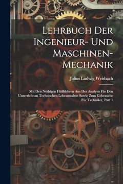 portada Lehrbuch der Ingenieur- und Maschinen-Mechanik: Mit den Nöthigen Hülfslehren aus der Analysis für den Unterricht an Technischen Lehranstalten Sowie zum Gebrauche für Techniker, Part 1 (en Alemán)