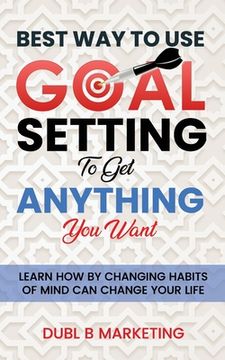 Best Way To Use Goal Setting To Get ANYTHING You Want!: Learn how by changing habits of mind can change your life (en Inglés)