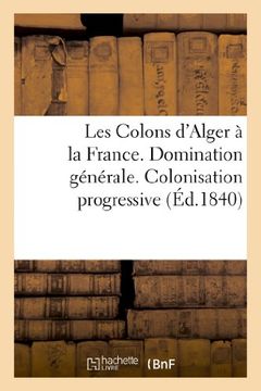 portada Les Colons D'Alger a la France. Domination Generale. Colonisation Progressive. Gouvernement Civil (Histoire)