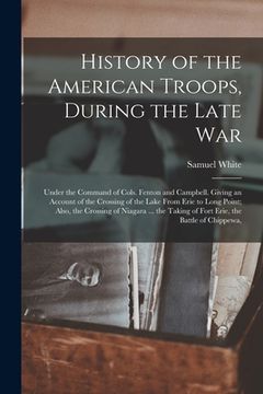 portada History of the American Troops, During the Late War: Under the Command of Cols. Fenton and Campbell. Giving an Account of the Crossing of the Lake Fro (en Inglés)