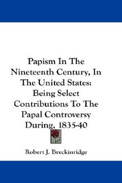 portada papism in the nineteenth century, in the united states: being select contributions to the papal controversy during, 1835-40 (en Inglés)