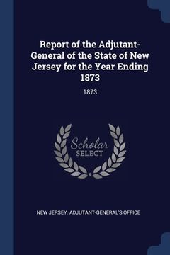 portada Report of the Adjutant-General of the State of New Jersey for the Year Ending 1873: 1873 (en Inglés)