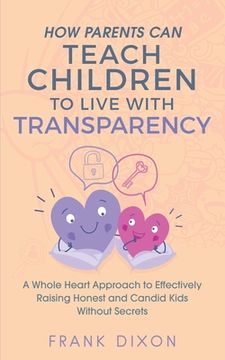 portada How Parents Can Teach Children to Live With Transparency: A Whole Heart Approach to Effectively Raising Honest and Candid Kids Without Secrets 