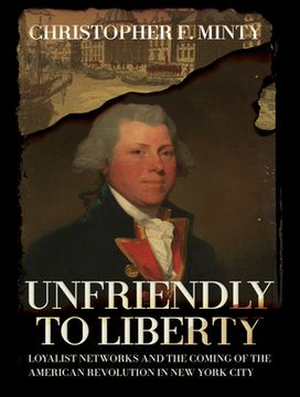 portada Unfriendly to Liberty: Loyalist Networks and the Coming of the American Revolution in New York City (en Inglés)