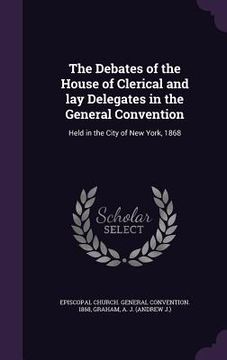 portada The Debates of the House of Clerical and lay Delegates in the General Convention: Held in the City of New York, 1868 (in English)