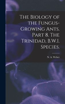 portada The Biology of the Fungus-growing Ants. Part 8. The Trinidad, B.W.I. Species. (in English)