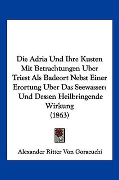 portada Die Adria Und Ihre Kusten Mit Betrachtungen Uber Triest Als Badeort Nebst Einer Erortung Uber Das Seewasser: Und Dessen Heilbringende Wirkung (1863) (in German)