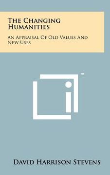 portada the changing humanities: an appraisal of old values and new uses
