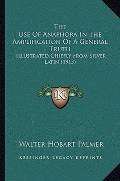 portada the use of anaphora in the amplification of a general truth: illustrated chiefly from silver latin (1915) (en Inglés)