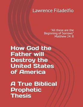 portada How God the Father will Destroy the United States of America A True Biblical Prophetic Thesis: "All these are the Beginning of Sorrows" Matthew 24: 8 (in English)