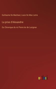 portada La prise d'Alexandrie: Ou Chronique du roi Pierre Ier de Lusignan (in French)