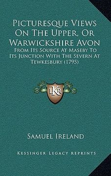 portada picturesque views on the upper, or warwickshire avon: from its source at maseby to its junction with the severn at tewkesbury (1795) (en Inglés)