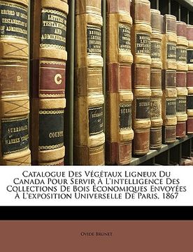 portada Catalogue Des Végétaux Ligneux Du Canada Pour Servir À L'intelligence Des Collections De Bois Économiques Envoyées À L'exposition Universelle De Paris (in French)