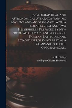 portada A Geographical and Astronomical Atlas, Containing Ancient and Modern Maps, With a Solar System and Two Hemispheres, Prefaced by New Problems on Maps, (en Inglés)