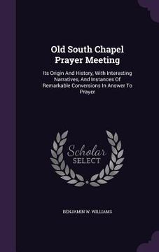 portada Old South Chapel Prayer Meeting: Its Origin And History, With Interesting Narratives, And Instances Of Remarkable Conversions In Answer To Prayer (en Inglés)