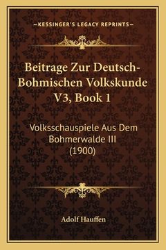 portada Beitrage Zur Deutsch-Bohmischen Volkskunde V3, Book 1: Volksschauspiele Aus Dem Bohmerwalde III (1900) (en Alemán)