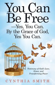 portada You Can Be Free-Yes, You Can. by the Grace of God, Yes You Can.: Testimony of God's Love, Grace, and Transforming Power (en Inglés)