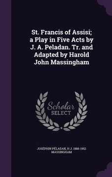 portada St. Francis of Assisi; a Play in Five Acts by J. A. Peladan. Tr. and Adapted by Harold John Massingham (en Inglés)