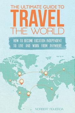 portada The Ultimate Guide To Travel The World: How To Become Location Independent To Live And Work From Anywhere (in English)