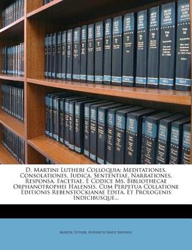 portada D. Martini Lutheri Colloquia: Meditationes, Consolationes, Iudica, Sententiae, Narrationes, Responsa, Facetiae, E Codice Ms. Bibliothecae Orphanotro (en Latin)