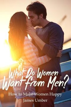 portada What Do Women Want From Men?: How to Make Women Happy (en Inglés)