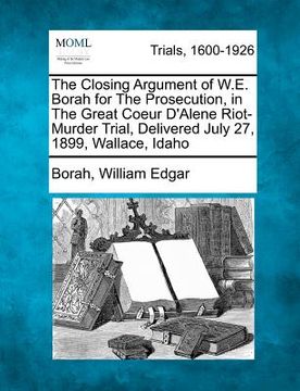 portada the closing argument of w.e. borah for the prosecution, in the great coeur d'alene riot-murder trial, delivered july 27, 1899, wallace, idaho