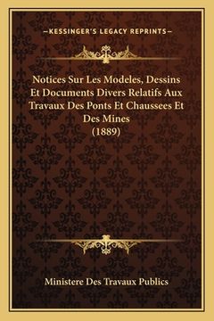 portada Notices Sur Les Modeles, Dessins Et Documents Divers Relatifs Aux Travaux Des Ponts Et Chaussees Et Des Mines (1889) (in French)