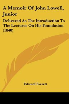 portada a memoir of john lowell, junior: delivered as the introduction to the lectures on his foundation (1840) (en Inglés)