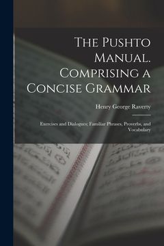 portada The Pushto Manual. Comprising a Concise Grammar; Exercises and Dialogues; Familiar Phrases, Proverbs, and Vocabulary (en Inglés)