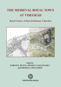 portada The Medieval Royal Town at Visegrád: Royal Centre, Urban Settlement, Churches (en Inglés)