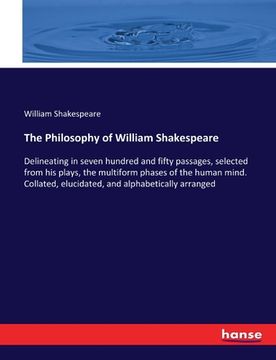 portada The Philosophy of William Shakespeare: Delineating in seven hundred and fifty passages, selected from his plays, the multiform phases of the human min (en Inglés)
