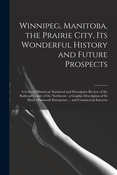 portada Winnipeg, Manitoba, the Prairie City, Its Wonderful History and Future Prospects [microform]: a General Historical, Statistical and Descriptive Review (en Inglés)