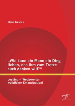 portada Wie Kann Ein Mann Ein Ding Lieben, Das Ihm Zum Trotze Auch Denken Will? Lessing - Wegbereiter' Weiblicher Emanzipation? (German Edition)
