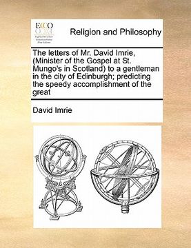portada the letters of mr. david imrie, (minister of the gospel at st. mungo's in scotland) to a gentleman in the city of edinburgh; predicting the speedy acc