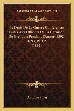 portada Le Droit De La Guerre Conferences Faites Aux Officiers De La Garnison De Grenoble Pendant L'Annee, 1892-1893, Part 2 (1892) (en Francés)