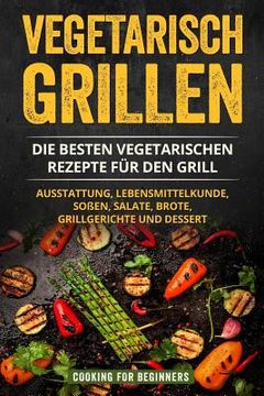 portada Vegetarisch Grillen: Die besten vegetarischen Rezepte für den Grill. Ausstattung, Lebensmittelkunde, Soßen, Salate, Brote, Grillgerichte un (en Alemán)