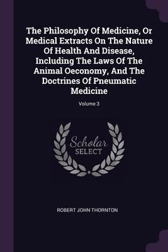 portada The Philosophy Of Medicine, Or Medical Extracts On The Nature Of Health And Disease, Including The Laws Of The Animal Oeconomy, And The Doctrines Of P (en Inglés)