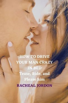 portada How to Drive Your Man Crazy in Bed: Tease, Ride, and Please him (en Inglés)