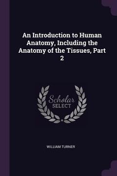 portada An Introduction to Human Anatomy, Including the Anatomy of the Tissues, Part 2 (en Inglés)